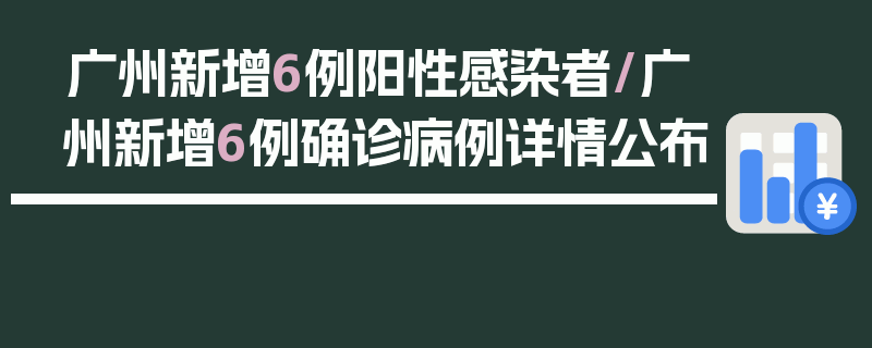 广州新增6例阳性感染者/广州新增6例确诊病例详情公布