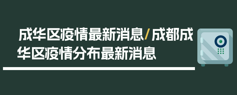 成华区疫情最新消息/成都成华区疫情分布最新消息