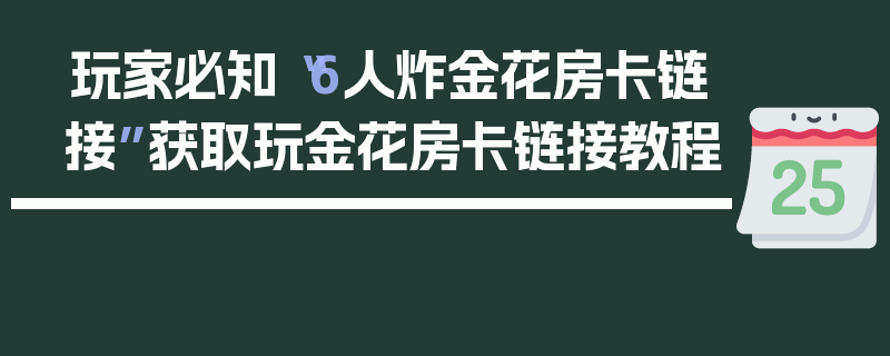 玩家必知“6人炸金花房卡链接”获取玩金花房卡链接教程
