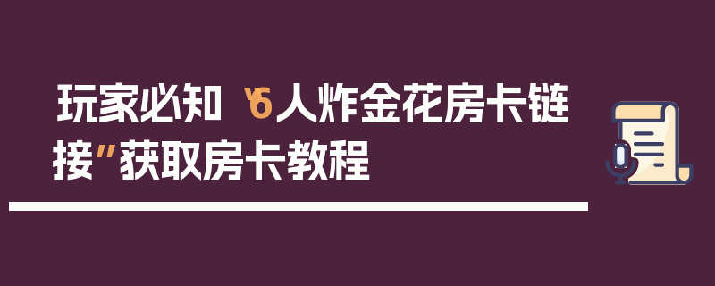 玩家必知“6人炸金花房卡链接”获取房卡教程