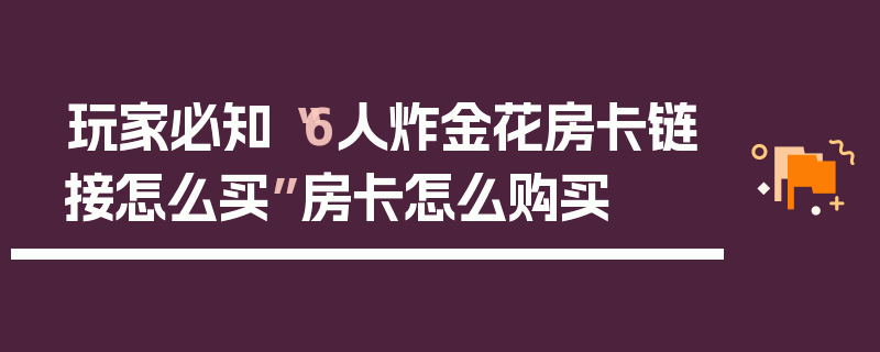 玩家必知“6人炸金花房卡链接怎么买”房卡怎么购买