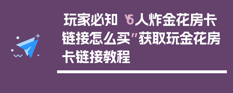 玩家必知“6人炸金花房卡链接怎么买”获取玩金花房卡链接教程