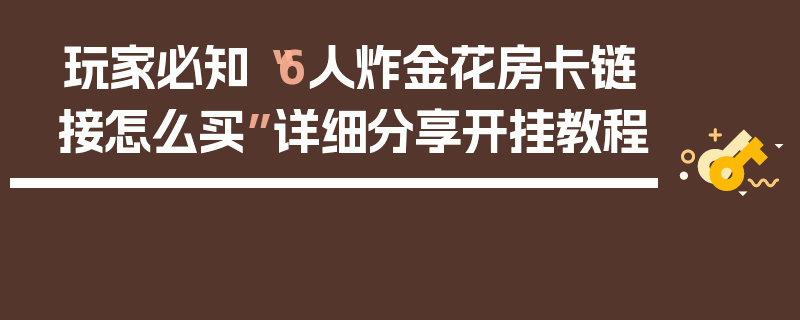 玩家必知“6人炸金花房卡链接怎么买”详细分享开挂教程