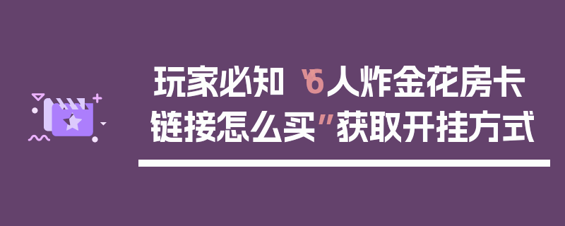 玩家必知“6人炸金花房卡链接怎么买”获取开挂方式