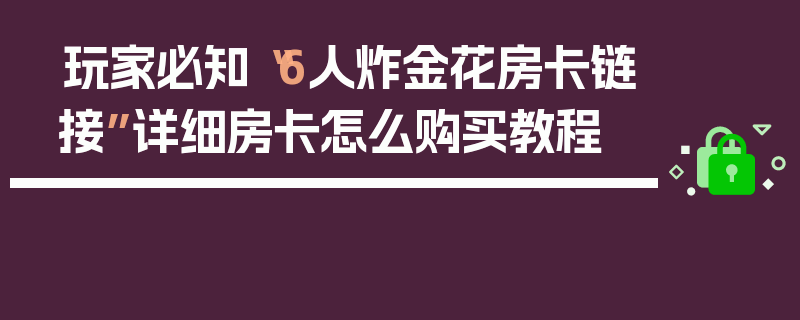 玩家必知“6人炸金花房卡链接”详细房卡怎么购买教程