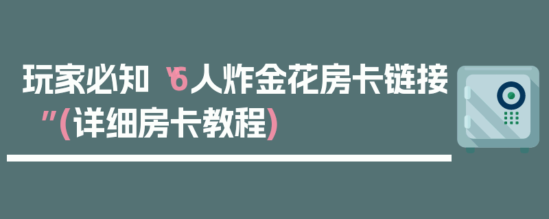 玩家必知“6人炸金花房卡链接”(详细房卡教程)