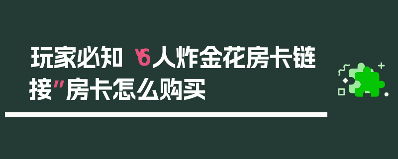 玩家必知“6人炸金花房卡链接”房卡怎么购买