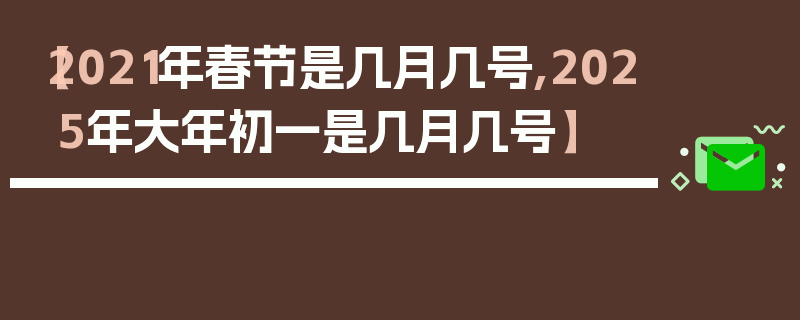 【2021年春节是几月几号,2025年大年初一是几月几号】