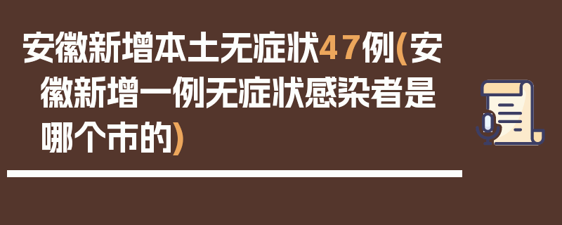 安徽新增本土无症状47例(安徽新增一例无症状感染者是哪个市的)