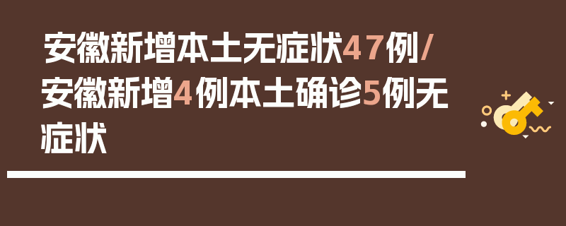 安徽新增本土无症状47例/安徽新增4例本土确诊5例无症状