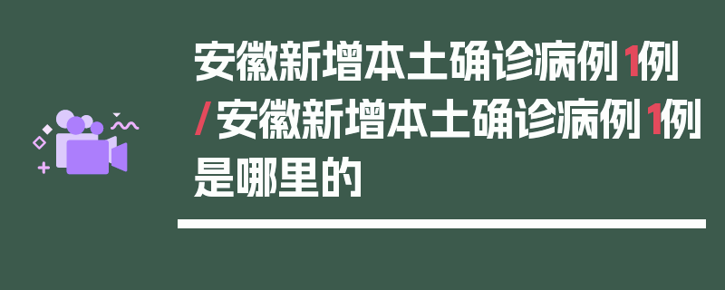 安徽新增本土确诊病例1例/安徽新增本土确诊病例1例是哪里的