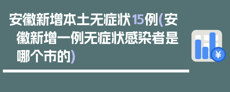 安徽新增本土无症状15例(安徽新增一例无症状感染者是哪个市的)