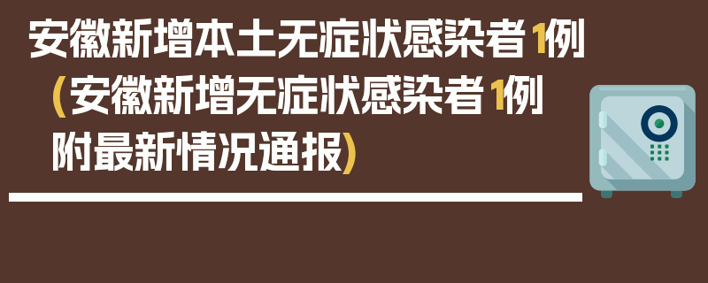 安徽新增本土无症状感染者1例(安徽新增无症状感染者1例 附最新情况通报)