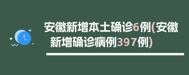 安徽新增本土确诊6例(安徽新增确诊病例397例)