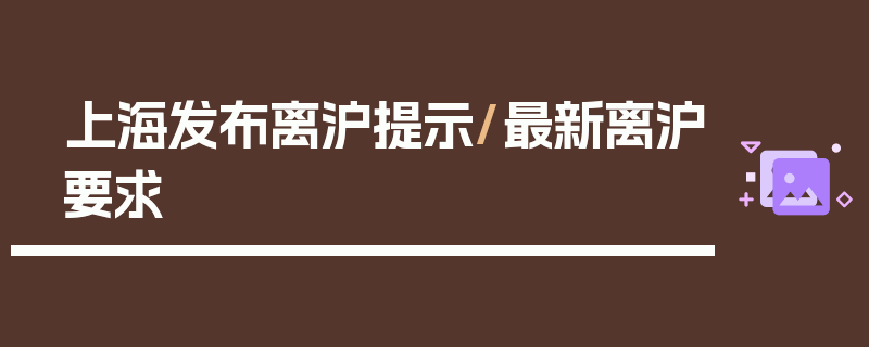 上海发布离沪提示/最新离沪要求