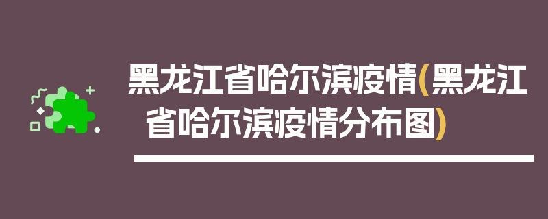 黑龙江省哈尔滨疫情(黑龙江省哈尔滨疫情分布图)