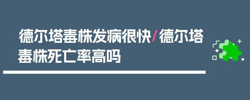 德尔塔毒株发病很快/德尔塔毒株死亡率高吗