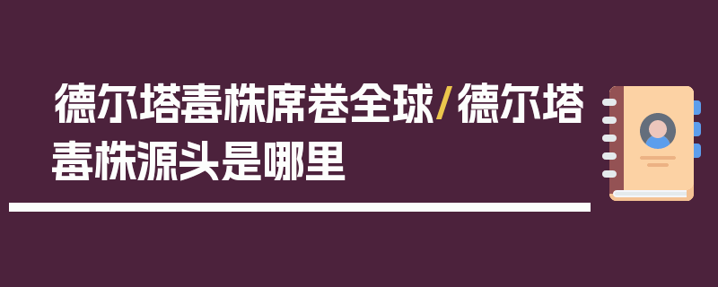 德尔塔毒株席卷全球/德尔塔毒株源头是哪里