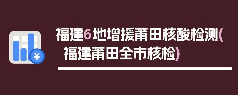 福建6地增援莆田核酸检测(福建莆田全市核检)
