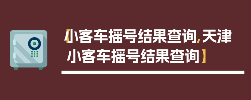 【小客车摇号结果查询,天津小客车摇号结果查询】