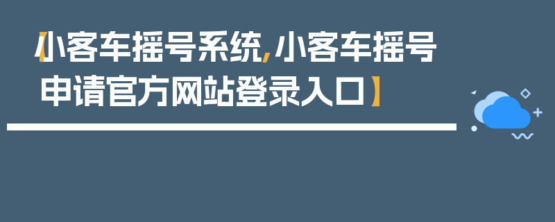 【小客车摇号系统,小客车摇号申请官方网站登录入口】