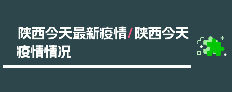 陕西今天最新疫情/陕西今天疫情情况