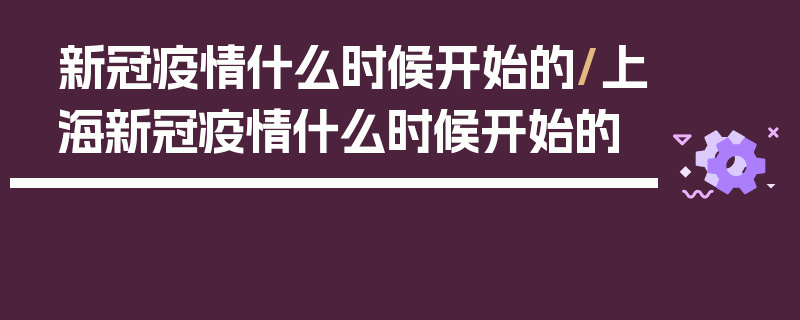 新冠疫情什么时候开始的/上海新冠疫情什么时候开始的