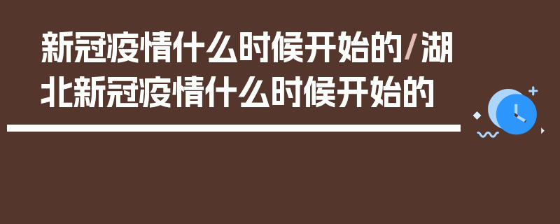 新冠疫情什么时候开始的/湖北新冠疫情什么时候开始的