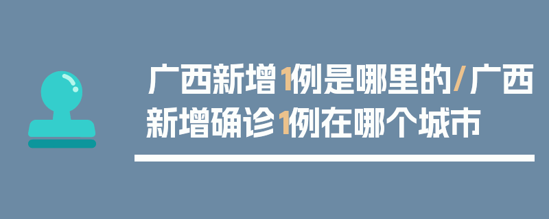 广西新增1例是哪里的/广西新增确诊1例在哪个城市