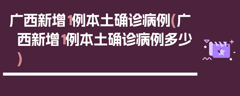广西新增1例本土确诊病例(广西新增1例本土确诊病例多少)