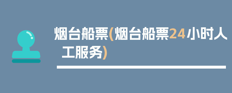 烟台船票(烟台船票24小时人工服务)