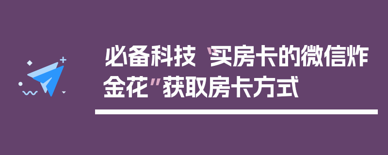 必备科技“买房卡的微信炸金花”获取房卡方式
