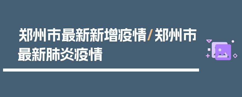 郑州市最新新增疫情/郑州市最新肺炎疫情