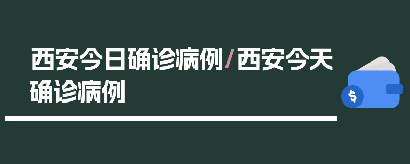 西安今日确诊病例/西安今天确诊病例