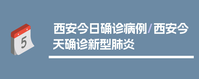 西安今日确诊病例/西安今天确诊新型肺炎