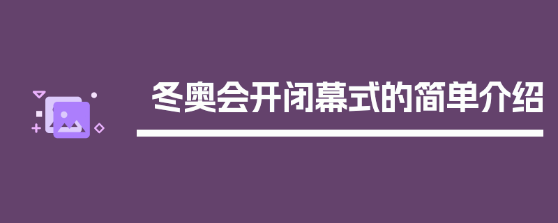 冬奥会开闭幕式的简单介绍