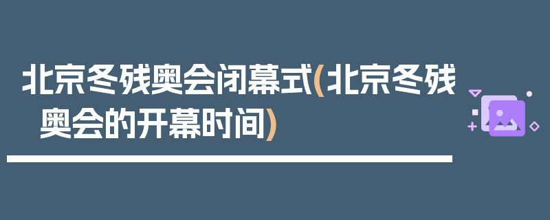 北京冬残奥会闭幕式(北京冬残奥会的开幕时间)