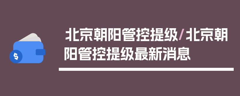 北京朝阳管控提级/北京朝阳管控提级最新消息