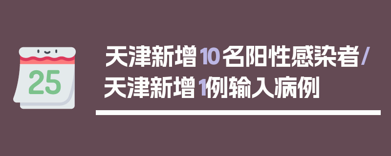 天津新增10名阳性感染者/天津新增1例输入病例