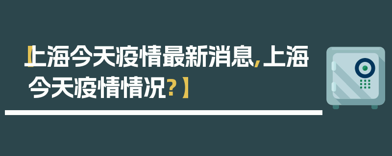【上海今天疫情最新消息,上海今天疫情情况?】