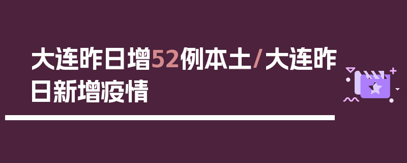 大连昨日增52例本土/大连昨日新增疫情