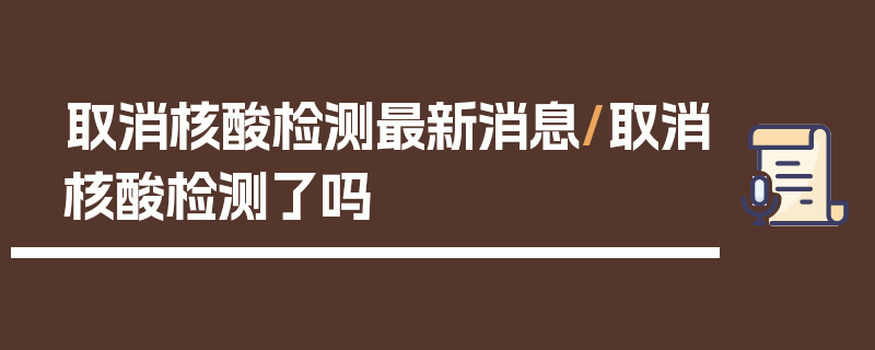 取消核酸检测最新消息/取消核酸检测了吗