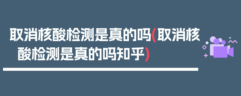 取消核酸检测是真的吗(取消核酸检测是真的吗知乎)