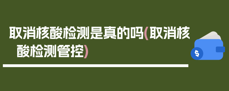 取消核酸检测是真的吗(取消核酸检测管控)