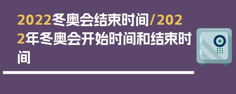 2022冬奥会结束时间/2022年冬奥会开始时间和结束时间