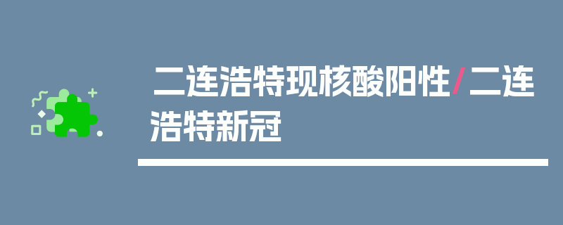 二连浩特现核酸阳性/二连浩特新冠