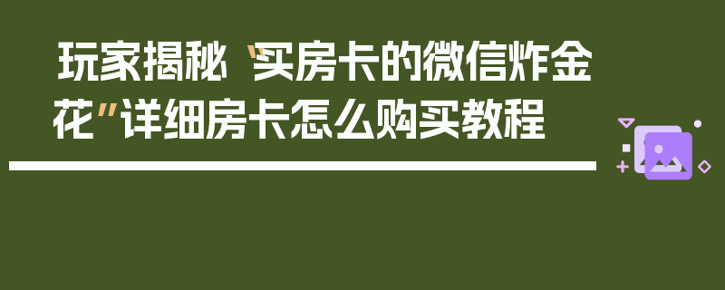 玩家揭秘“买房卡的微信炸金花”详细房卡怎么购买教程
