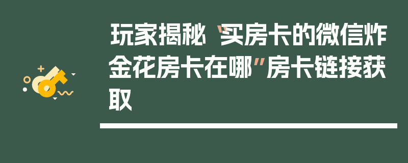 玩家揭秘“买房卡的微信炸金花房卡在哪”房卡链接获取