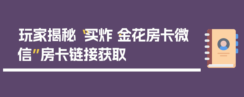 玩家揭秘“买炸·金花房卡微信”房卡链接获取