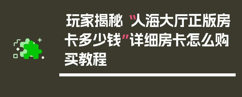 玩家揭秘“人海大厅正版房卡多少钱”详细房卡怎么购买教程